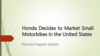 Honda Decides to Market Small
Motorbikes in the United States
Decision Support System
 