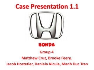 Case Presentation 1.1




                  HONDA
                   Group 4
        Matthew Cruz, Brooke Feery,
Jacob Hostetler, Daniela Nicula, Manh Duc Tran
 