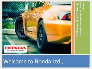 Welcome to Honda Ltd.,

                         HCM International University
                          Strategic Management for Global
                                                 Group 8
 