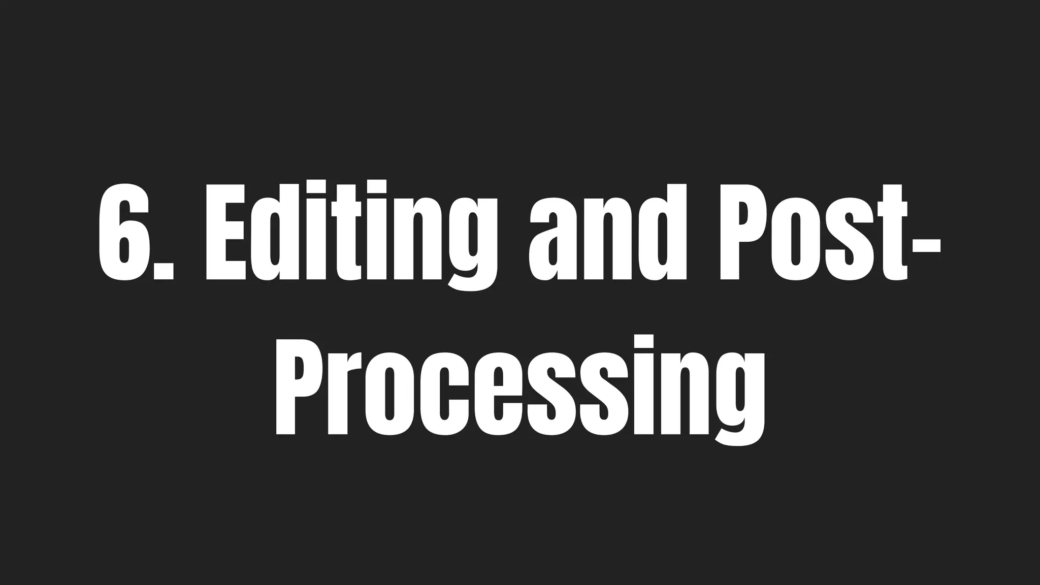 6. Editing and Post-
Processing
 