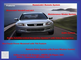 Audio System   Bluetooth ® HandsFreeLink®  HomeLink® Remote System  Honda Satellite-Linked Navigation System™ with Voice Recognition  One-Touch Power Moonroof with Tilt Feature  Maintenance Minder System  Remote Entry System with Power Window Control  6-Disc In-Dash CD Changer, AM/FM, CD Player, XM® Radio, 7 Speakers, MP3/AUX Jack 