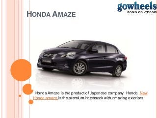 HONDA AMAZE
Honda Amaze is the product of Japanese company Honda. New
Honda amaze is the premium hatchback with amazing exteriors.
 