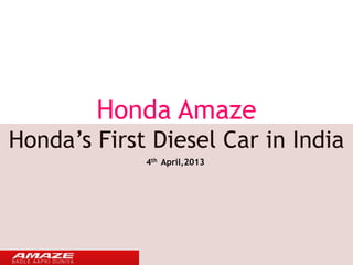 Honda Amaze 
Honda’s First Diesel Car in India 
4th April,2013 
 