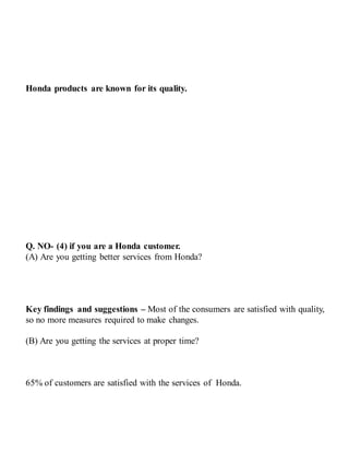 Honda products are known for its quality.
Q. NO- (4) if you are a Honda customer.
(A) Are you getting better services from Honda?
Key findings and suggestions – Most of the consumers are satisfied with quality,
so no more measures required to make changes.
(B) Are you getting the services at proper time?
65% of customers are satisfied with the services of Honda.
 