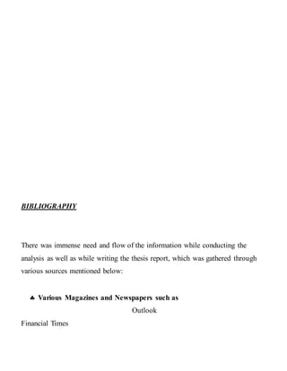 BIBLIOGRAPHY
There was immense need and flow of the information while conducting the
analysis as well as while writing the thesis report, which was gathered through
various sources mentioned below:
 Various Magazines and Newspapers such as
Outlook
Financial Times
 