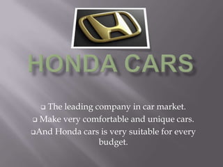  The leading company in car market.
 Make very comfortable and unique cars.
And Honda cars is very suitable for every
budget.
 