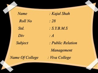 Name

: Kajal Shah

Roll No

: 28

Std.

: S.Y.B.M.S

Div

:A

Subject

: Public Relation
Management

Name Of College

: Viva College

 