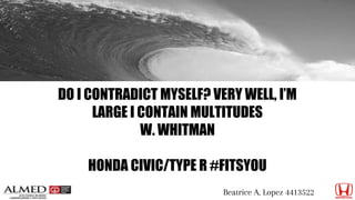 DO I CONTRADICT MYSELF? VERY WELL, I’M
LARGE I CONTAIN MULTITUDES
W. WHITMAN
HONDA CIVIC/TYPE R #FITSYOU
Beatrice A. Lopez 4413522
 