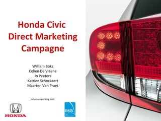 Honda Civic
Direct Marketing
   Campagne
       William Boks
     Celien De Viaene
        Jo Peeters
    Katrien Schockaert
    Maarten Van Praet


     In samenwerking met:
 