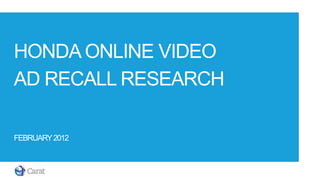HONDA ONLINE VIDEO
AD RECALL RESEARCH

FEBRUARY 2012
 