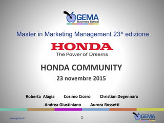 www.gema.it
Master in Marketing Management 23^ edizione
Roberta Alagia Cosimo Cicero Christian Degennaro
Andrea Giustiniano Aurora Rossetti
HONDA COMMUNITY
23 novembre 2015
1
 