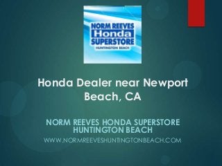 Honda Dealer near Newport
Beach, CA
NORM REEVES HONDA SUPERSTORE
HUNTINGTON BEACH
WWW.NORMREEVESHUNTINGTONBEACH.COM

 