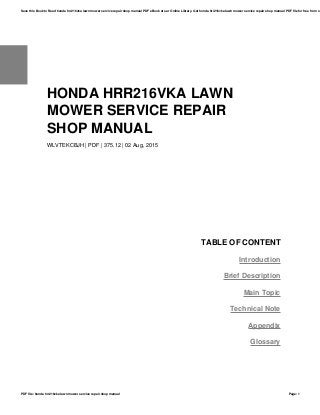 HONDA HRR216VKA LAWN
MOWER SERVICE REPAIR
SHOP MANUAL
WLVTEKCBJH | PDF | 375.12 | 02 Aug, 2015
TABLE OF CONTENT
Introduction
Brief Description
Main Topic
Technical Note
Appendix
Glossary
Save this Book to Read honda hrr216vka lawn mower service repair shop manual PDF eBook at our Online Library. Get honda hrr216vka lawn mower service repair shop manual PDF file for free from ou
PDF file: honda hrr216vka lawn mower service repair shop manual Page: 1
 