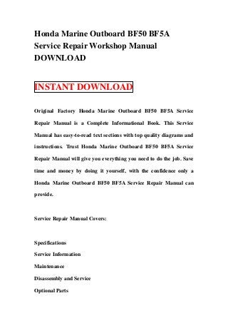 Honda Marine Outboard BF50 BF5A
Service Repair Workshop Manual
DOWNLOAD


INSTANT DOWNLOAD

Original Factory Honda Marine Outboard BF50 BF5A Service

Repair Manual is a Complete Informational Book. This Service

Manual has easy-to-read text sections with top quality diagrams and

instructions. Trust Honda Marine Outboard BF50 BF5A Service

Repair Manual will give you everything you need to do the job. Save

time and money by doing it yourself, with the confidence only a

Honda Marine Outboard BF50 BF5A Service Repair Manual can

provide.



Service Repair Manual Covers:



Specifications

Service Information

Maintenance

Disassembly and Service

Optional Parts
 