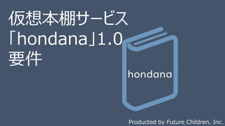 仮想本棚サービス
「hondana」1.0
要件
Producted by Future Children, Inc.
 