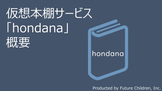 仮想本棚サービス
「hondana」
概要
Producted by Future Children, Inc.
 