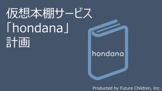 仮想本棚サービス
「hondana」
計画
Producted by Future Children, Inc.
 