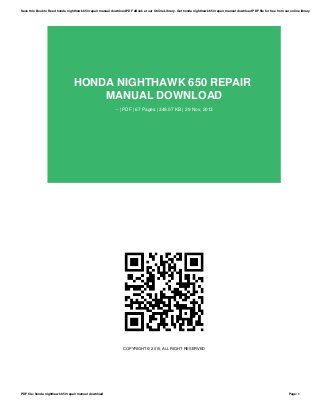 HONDA NIGHTHAWK 650 REPAIR
MANUAL DOWNLOAD
-- | PDF | 67 Pages | 349.07 KB | 29 Nov, 2013
COPYRIGHT © 2015, ALL RIGHT RESERVED
Save this Book to Read honda nighthawk 650 repair manual download PDF eBook at our Online Library. Get honda nighthawk 650 repair manual download PDF file for free from our online library
PDF file: honda nighthawk 650 repair manual download Page: 1
 