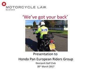 Presentation to
Honda Pan European Riders Group
Deerpark Golf Club
30th
March 2017
‘We’ve got your back’
 