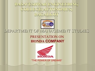 DEPARTMENT OF MANAGEMENT STUDIES
         PRESENTATION ON
         HONDA COMPANY




          “THE POWER OF DREAMS”
 