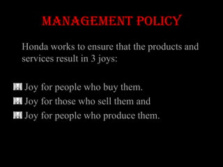 Management policy
Honda works to ensure that the products and
services result in 3 joys:

Joy for people who buy them.
Joy for those who sell them and
Joy for people who produce them.
 