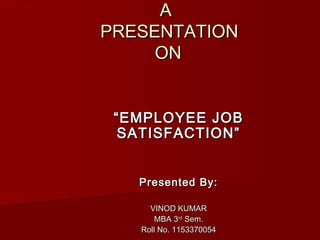A
PRESENTATION
ON
“ EMPLOYEE JOB
SATISFACTION”
Presented By:
VINOD KUMAR
MBA 3rd Sem.
Roll No. 1153370054

 