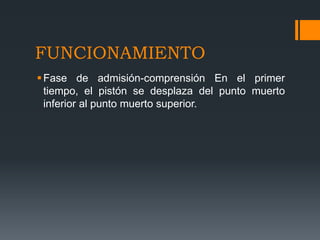 FUNCIONAMIENTO
Fase de admisión-comprensión En el primer
tiempo, el pistón se desplaza del punto muerto
inferior al punto muerto superior.
 