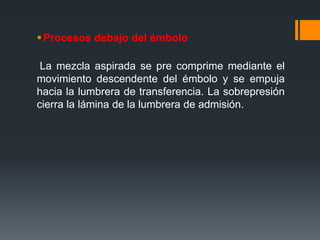 Procesos debajo del émbolo
La mezcla aspirada se pre comprime mediante el
movimiento descendente del émbolo y se empuja
hacia la lumbrera de transferencia. La sobrepresión
cierra la lámina de la lumbrera de admisión.
 