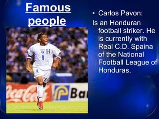 Famous people   Carlos Pavon: Is an Honduran football striker. He is currently with Real C.D. Spaina of the National  Football League of Honduras . 