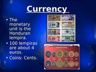 Currency   The monetary unit is the Honduran  lempira. 100 lempiras are about 4 euros. Coins: Cents.   