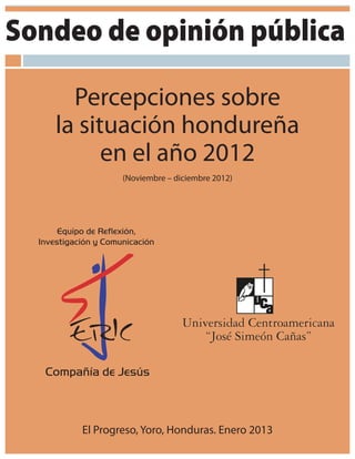 Sondeo de opinión pública

     Percepciones sobre
   la situación hondureña
         en el año 2012
             (Noviembre – diciembre 2012)




     El Progreso, Yoro, Honduras. Enero 2013
 