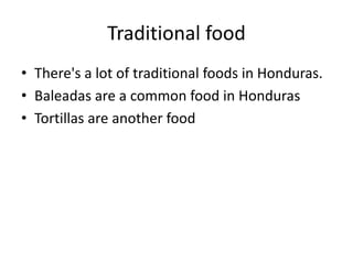 Traditional food
• There's a lot of traditional foods in Honduras.
• Baleadas are a common food in Honduras
• Tortillas are another food
 