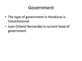 Government
• The type of government in Honduras is
Constitutional.
• Juan Orland Hernandez is current head of
government
 