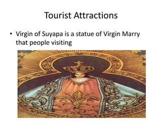 Tourist Attractions
• Virgin of Suyapa is a statue of Virgin Marry
that people visiting
 