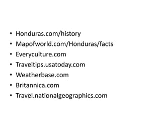 • Honduras.com/history
• Mapofworld.com/Honduras/facts
• Everyculture.com
• Traveltips.usatoday.com
• Weatherbase.com
• Britannica.com
• Travel.nationalgeographics.com
 