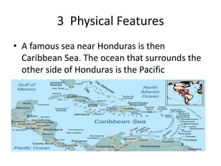 3 Physical Features
• A famous sea near Honduras is then
Caribbean Sea. The ocean that surrounds the
other side of Honduras is the Pacific
 