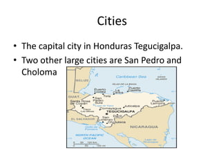 Cities
• The capital city in Honduras Tegucigalpa.
• Two other large cities are San Pedro and
Choloma
 