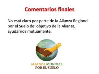 Comentarios finales
No está claro por parte de la Alianza Regional
por el Suelo del objetivo de la Alianza,
ayudarnos mutuamente.
 