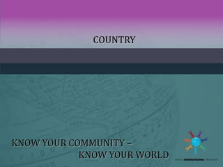 COUNTRY
KNOW YOUR COMMUNITY –
KNOW YOUR WORLD
 
