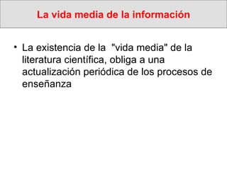 La vida media de la información La existencia de la  "vida media" de la literatura científica, obliga a una actualización periódica de los procesos de enseñanza 
