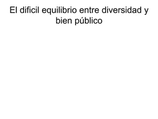 El dificil equilibrio entre diversidad y bien público 