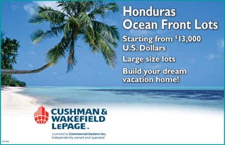 Honduras
          Ocean Front Lots
          Starting from $13,000
          U.S. Dollars
          Large size lots
          Build your dream
          vacation home!



            sturner@cweast.com
            Stephanie Turner
            Saint John NB 506.653.3812
2591868
 