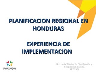 PLANIFICACION REGIONAL EN
HONDURAS
EXPERIENCIA DE
IMPLEMENTACION
Secretaría Técnica de Planificación y
Cooperación Externa
SEPLAN

 