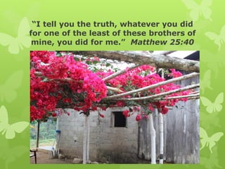 “I tell you the truth, whatever you did
for one of the least of these brothers of
mine, you did for me.” Matthew 25:40
 