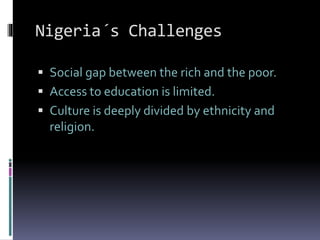 Nigeria´s Challenges
 Social gap between the rich and the poor.
 Access to education is limited.
 Culture is deeply divided by ethnicity and
religion.
 