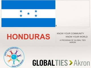 HONDURAS
KNOW YOUR COMMUNITY
KNOW YOUR WORLD
A PROGRAM OF GLOBAL TIES
AKRON
1
 