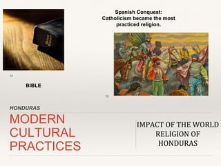 HONDURAS
MODERN
CULTURAL
PRACTICES
IMPACT OF THE WORLD
RELIGION OF
HONDURAS
BIBLE
Spanish Conquest:
Catholicism became the...