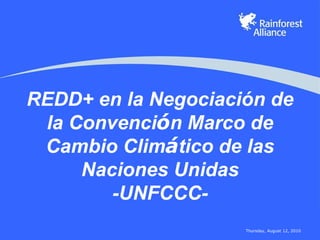 REDD+ en la Negociación de
 la Convención Marco de
    Convenció
 Cambio Climático de las
         Climá
     Naciones Unidas
        -UNFCCC-
         UNFCCC-
                     Thursday, August 12, 2010
 