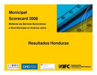 México
Municipal
Scorecard 2008
Midiendo las Barreras Burocráticas
a Nivel Municipal en América Latina




                  Resultados Honduras
 