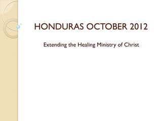 HONDURAS OCTOBER 2012
 Extending the Healing Ministry of Christ
 